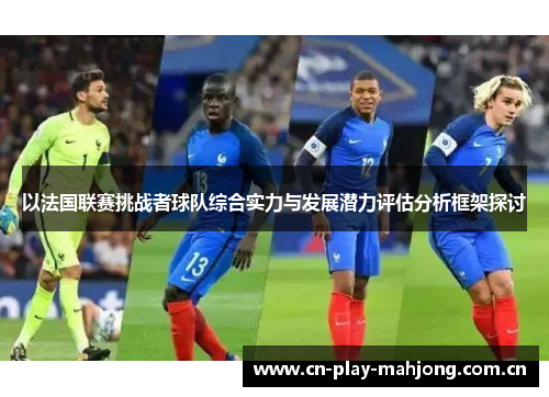 以法国联赛挑战者球队综合实力与发展潜力评估分析框架探讨 以法国联赛挑战者球队综合实力与发展潜力评估分析框架探讨