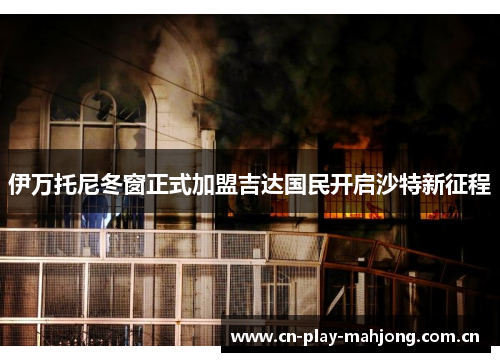 伊万托尼冬窗正式加盟吉达国民开启沙特新征程 伊万托尼冬窗正式加盟吉达国民开启沙特新征程