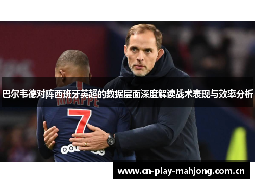 巴尔韦德对阵西班牙英超的数据层面深度解读战术表现与效率分析 巴尔韦德对阵西班牙英超的数据层面深度解读战术表现与效率分析