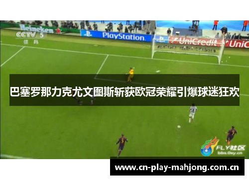 巴塞罗那力克尤文图斯斩获欧冠荣耀引爆球迷狂欢
