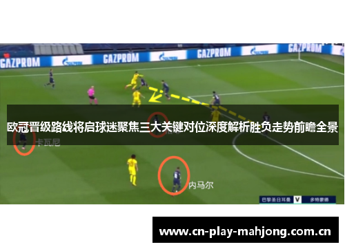欧冠晋级路线将启球迷聚焦三大关键对位深度解析胜负走势前瞻全景