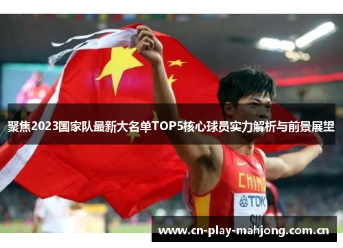 聚焦2023国家队最新大名单TOP5核心球员实力解析与前景展望 聚焦2023国家队最新大名单TOP5核心球员实力解析与前景展望
